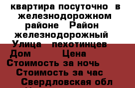 квартира посуточно !в железнодорожном районе › Район ­ железнодорожный › Улица ­ пехотинцев  › Дом ­ 3/4 › Цена ­ 1 300 › Стоимость за ночь ­ 1 000 › Стоимость за час ­ 250 - Свердловская обл. Недвижимость » Квартиры аренда посуточно   